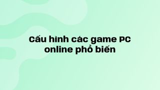 Cấu hình các game PC online phổ biến