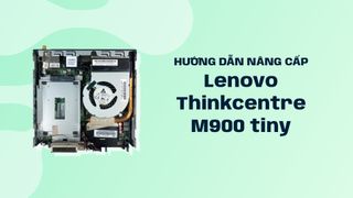 Hướng dẫn nâng cấp phần cứng máy tính mini Lenovo Thinkcentre M900 tiny