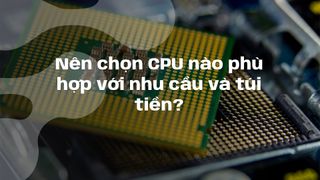 Nên chọn CPU nào phù hợp với nhu cầu và túi tiền